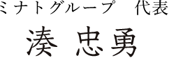 ミナトグループ 代表 湊 忠勇